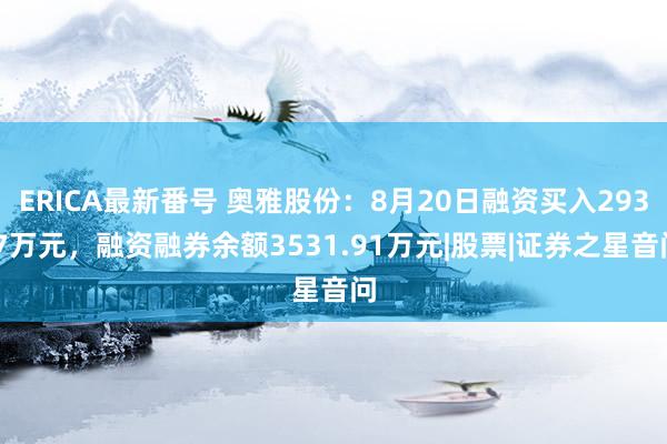 ERICA最新番号 奥雅股份：8月20日融资买入293.7万元，融资融券余额3531.91万元|股票|证券之星音问