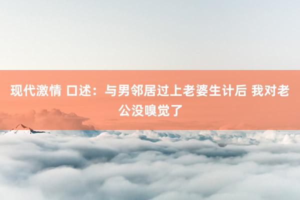 现代激情 口述：与男邻居过上老婆生计后 我对老公没嗅觉了