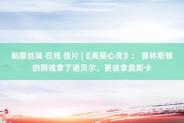 制服丝袜 在线 佳片 |《美丽心灵》： 普林斯顿的阴魂拿了诺贝尔，更该拿奥斯卡