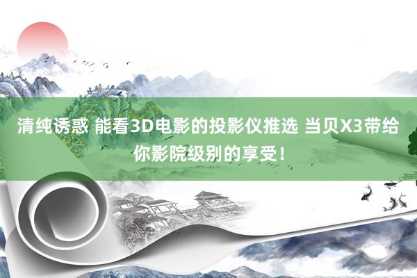 清纯诱惑 能看3D电影的投影仪推选 当贝X3带给你影院级别的享受！