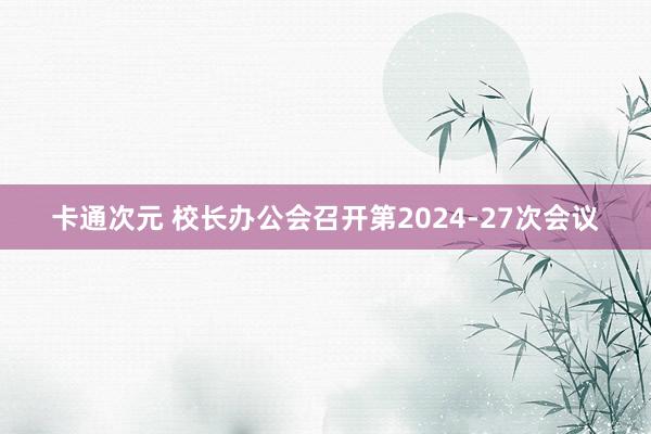 卡通次元 校长办公会召开第2024-27次会议