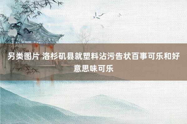 另类图片 洛杉矶县就塑料沾污告状百事可乐和好意思味可乐