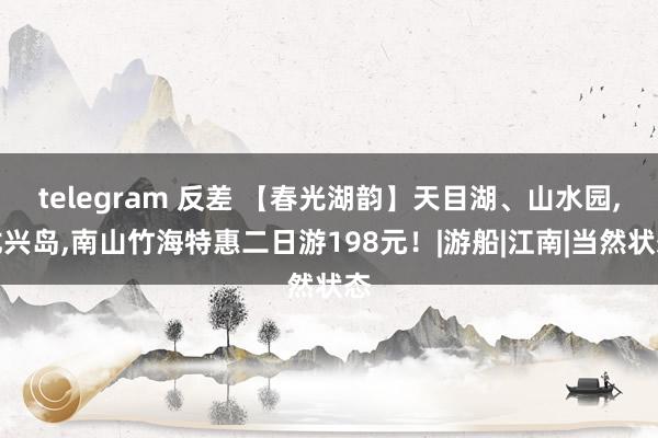 telegram 反差 【春光湖韵】天目湖、山水园，龙兴岛，南山竹海特惠二日游198元！|游船|江南|当然状态