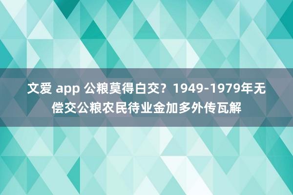 文爱 app 公粮莫得白交？1949-1979年无偿交公粮农民待业金加多外传瓦解
