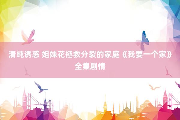 清纯诱惑 姐妹花拯救分裂的家庭《我要一个家》全集剧情