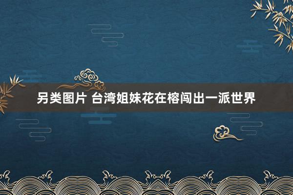 另类图片 台湾姐妹花在榕闯出一派世界