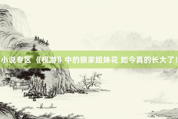 小说专区 《权游》中的狼家姐妹花 如今真的长大了！