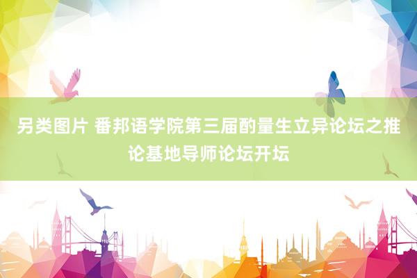另类图片 番邦语学院第三届酌量生立异论坛之推论基地导师论坛开坛