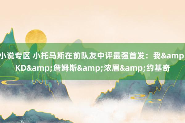 小说专区 小托马斯在前队友中评最强首发：我&KD&詹姆斯&浓眉&约基奇