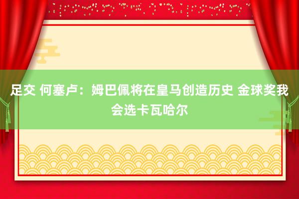 足交 何塞卢：姆巴佩将在皇马创造历史 金球奖我会选卡瓦哈尔