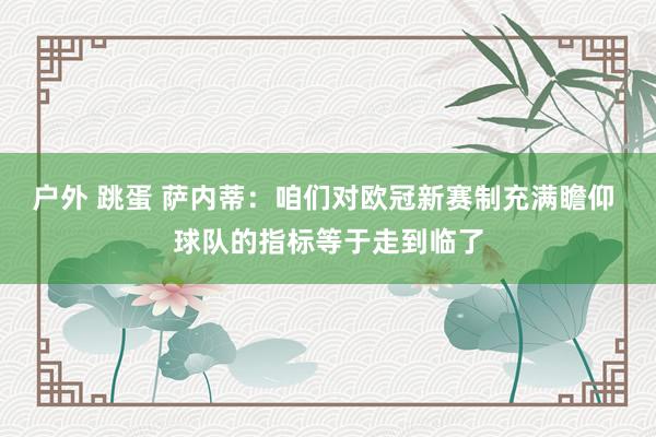 户外 跳蛋 萨内蒂：咱们对欧冠新赛制充满瞻仰 球队的指标等于走到临了