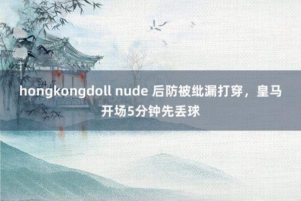 hongkongdoll nude 后防被纰漏打穿，皇马开场5分钟先丢球