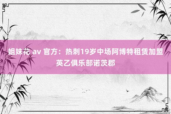 姐妹花 av 官方：热刺19岁中场阿博特租赁加盟英乙俱乐部诺茨郡