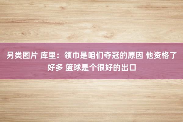 另类图片 库里：领巾是咱们夺冠的原因 他资格了好多 篮球是个很好的出口