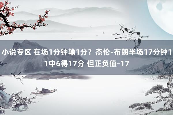 小说专区 在场1分钟输1分？杰伦-布朗半场17分钟11中6得17分 但正负值-17