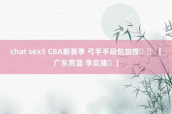 chat sex5 CBA新赛季 弓手手段包加捏⛽️【广东男篮 李奕臻️】
