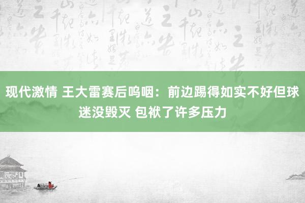 现代激情 王大雷赛后呜咽：前边踢得如实不好但球迷没毁灭 包袱了许多压力