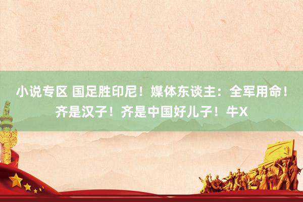 小说专区 国足胜印尼！媒体东谈主：全军用命！齐是汉子！齐是中国好儿子！牛X