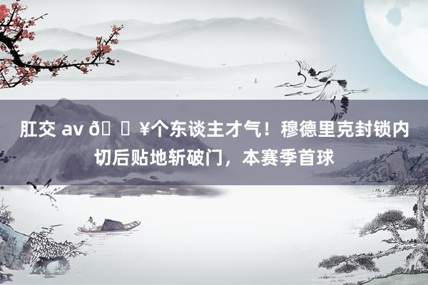 肛交 av 💥个东谈主才气！穆德里克封锁内切后贴地斩破门，本赛季首球
