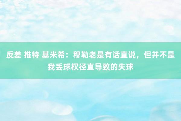 反差 推特 基米希：穆勒老是有话直说，但并不是我丢球权径直导致的失球