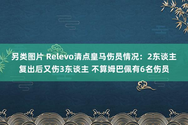 另类图片 Relevo清点皇马伤员情况：2东谈主复出后又伤3东谈主 不算姆巴佩有6名伤员
