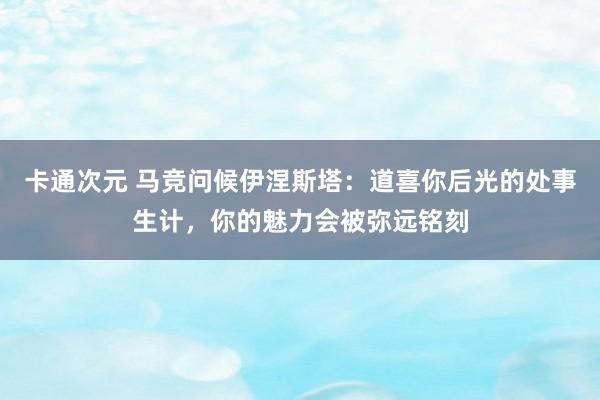 卡通次元 马竞问候伊涅斯塔：道喜你后光的处事生计，你的魅力会被弥远铭刻