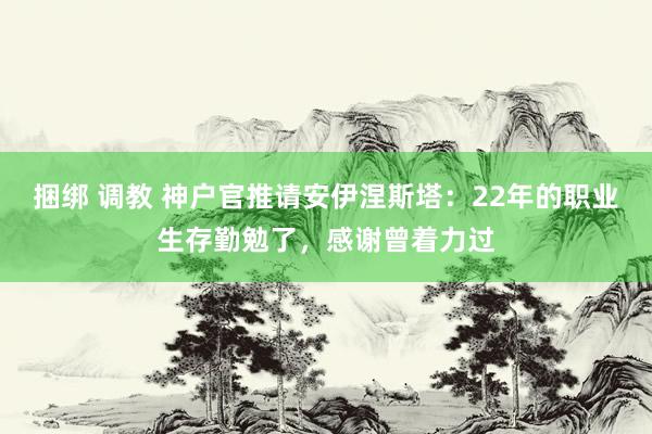 捆绑 调教 神户官推请安伊涅斯塔：22年的职业生存勤勉了，感谢曾着力过