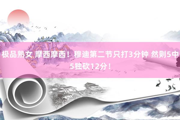 极品熟女 摩西摩西！穆迪第二节只打3分钟 然则5中5独砍12分！