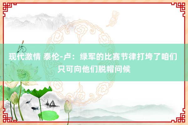 现代激情 泰伦-卢：绿军的比赛节律打垮了咱们 只可向他们脱帽问候