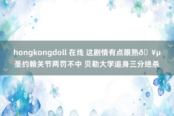 hongkongdoll 在线 这剧情有点眼熟🥵圣约翰关节两罚不中 贝勒大学追身三分绝杀
