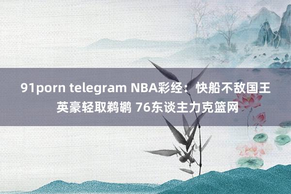 91porn telegram NBA彩经：快船不敌国王 英豪轻取鹈鹕 76东谈主力克篮网