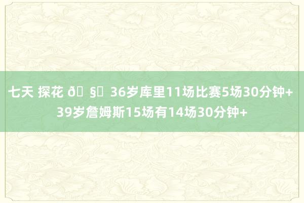 七天 探花 🧐36岁库里11场比赛5场30分钟+ 39岁詹姆斯15场有14场30分钟+
