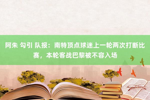 阿朱 勾引 队报：南特顶点球迷上一轮两次打断比赛，本轮客战巴黎被不容入场