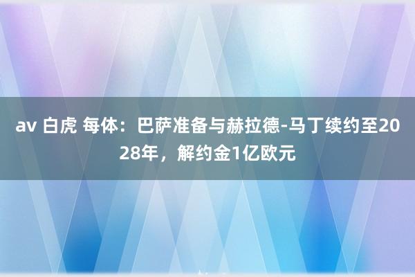 av 白虎 每体：巴萨准备与赫拉德-马丁续约至2028年，解约金1亿欧元
