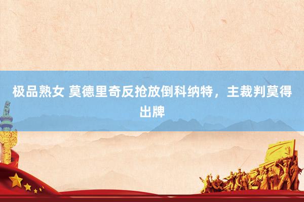 极品熟女 莫德里奇反抢放倒科纳特，主裁判莫得出牌
