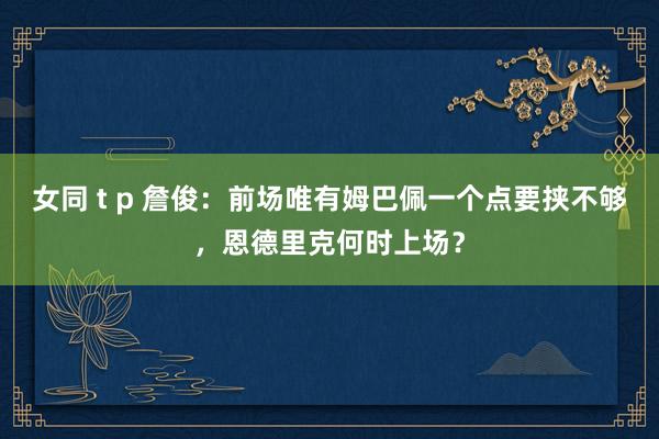 女同 t p 詹俊：前场唯有姆巴佩一个点要挟不够，恩德里克何时上场？