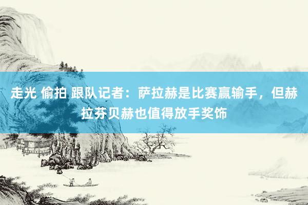 走光 偷拍 跟队记者：萨拉赫是比赛赢输手，但赫拉芬贝赫也值得放手奖饰