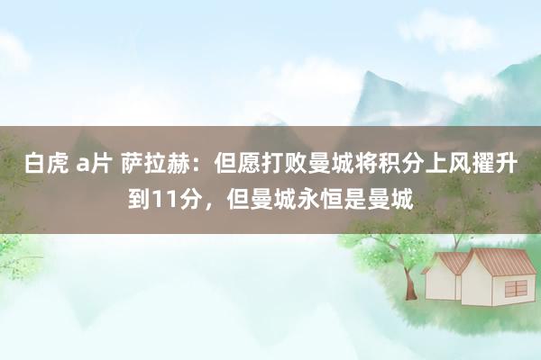 白虎 a片 萨拉赫：但愿打败曼城将积分上风擢升到11分，但曼城永恒是曼城