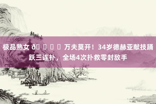 极品熟女 🖐️万夫莫开！34岁德赫亚献技踊跃三连扑，全场4次扑救零封敌手