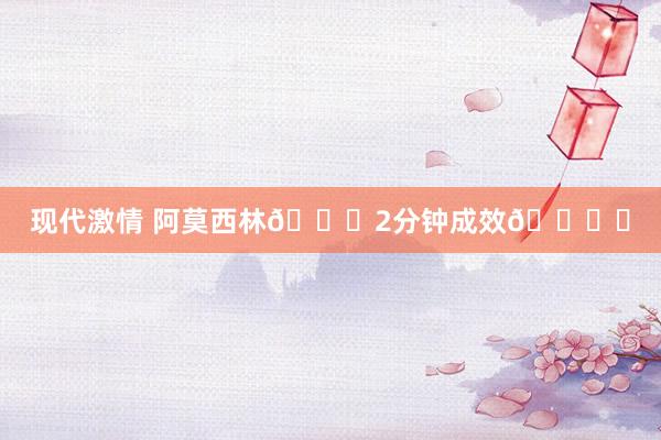 现代激情 阿莫西林💊2分钟成效🕐️