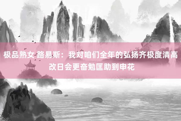 极品熟女 路易斯：我对咱们全年的弘扬齐极度清高 改日会更奋勉匡助到申花