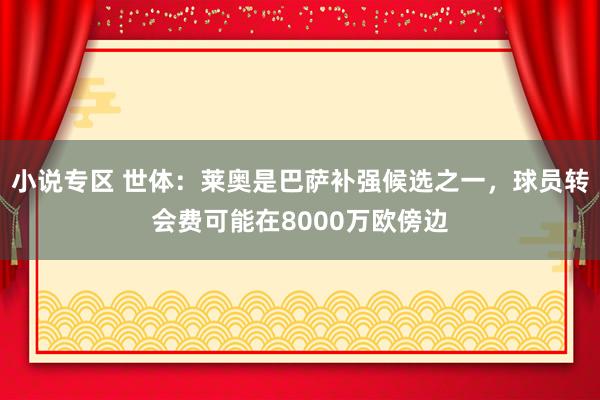 小说专区 世体：莱奥是巴萨补强候选之一，球员转会费可能在8000万欧傍边