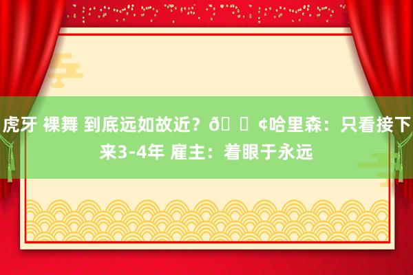 虎牙 裸舞 到底远如故近？😢哈里森：只看接下来3-4年 雇主：着眼于永远