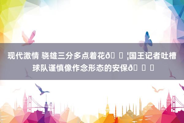 现代激情 骁雄三分多点着花💦国王记者吐槽 球队谨慎像作念形态的安保😅