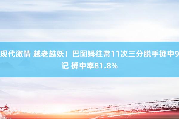 现代激情 越老越妖！巴图姆往常11次三分脱手掷中9记 掷中率81.8%