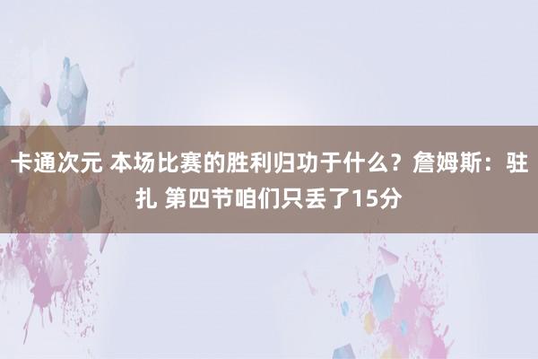 卡通次元 本场比赛的胜利归功于什么？詹姆斯：驻扎 第四节咱们只丢了15分