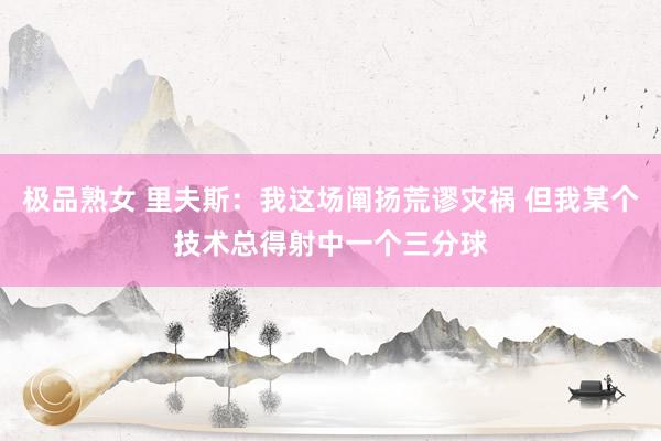 极品熟女 里夫斯：我这场阐扬荒谬灾祸 但我某个技术总得射中一个三分球