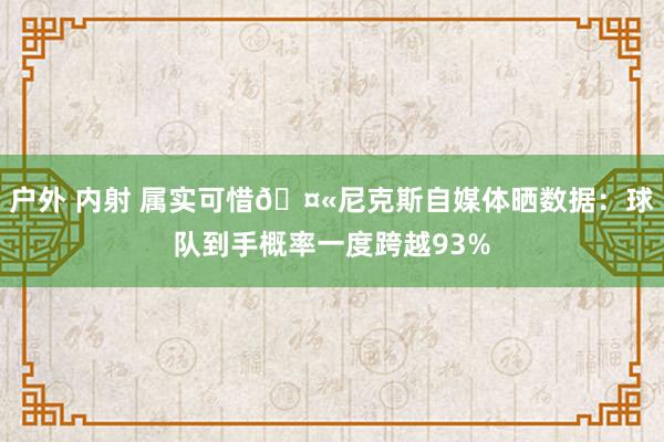 户外 内射 属实可惜🤫尼克斯自媒体晒数据：球队到手概率一度跨越93%