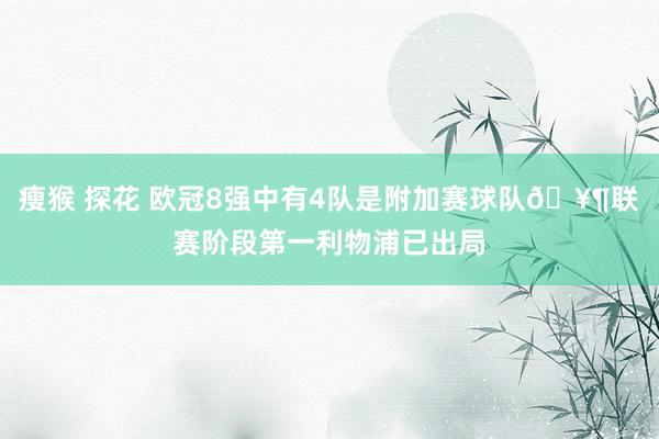 瘦猴 探花 欧冠8强中有4队是附加赛球队🥶联赛阶段第一利物浦已出局