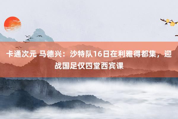 卡通次元 马德兴：沙特队16日在利雅得都集，迎战国足仅四堂西宾课